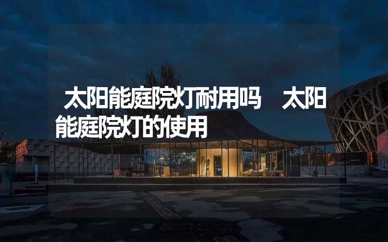 太阳能庭院灯耐用吗 太阳能庭院灯的使用